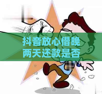 抖音放心借晚两天还款是否安全？有哪些注意事项？