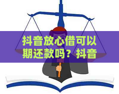 抖音放心借可以期还款吗？抖音放心借逾期几天？