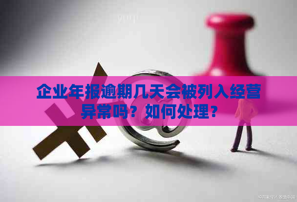 企业年报逾期几天会被列入经营异常吗？如何处理？