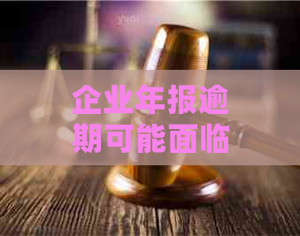 企业年报逾期可能面临的罚款及解决办法：详细解析与建议