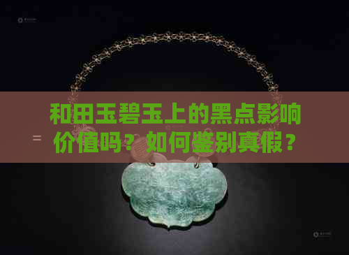 和田玉碧玉上的黑点影响价值吗？如何鉴别真假？