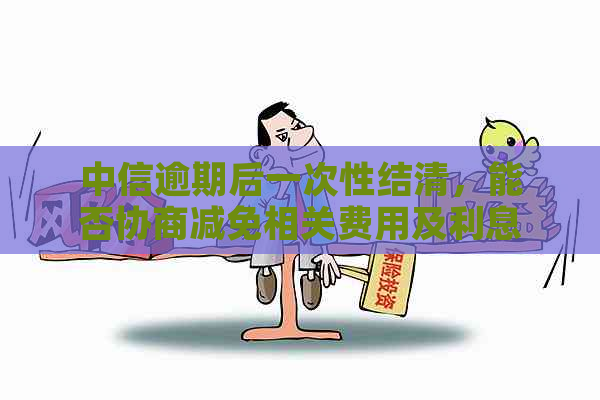 中信逾期后一次性结清，能否协商减免相关费用及利息？