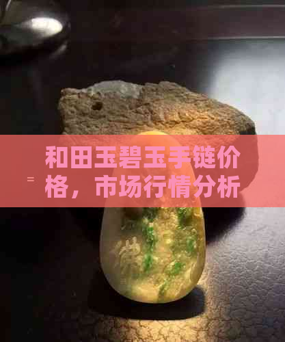 和田玉碧玉手链价格，市场行情分析及收藏价值探讨