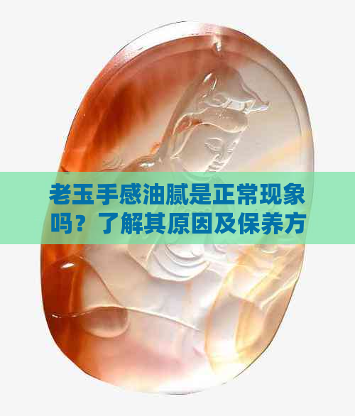 老玉手感油腻是正常现象吗？了解其原因及保养方法