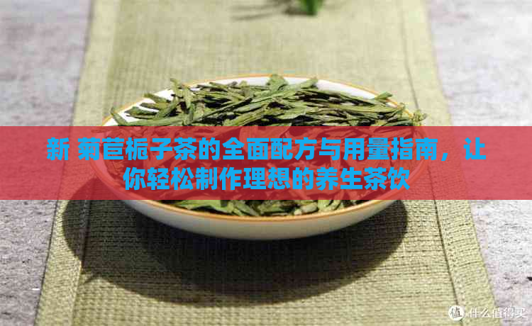 新 菊苣栀子茶的全面配方与用量指南，让你轻松制作理想的养生茶饮