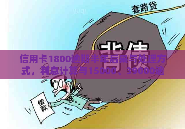 信用卡1800逾期半年后果与处理方式，利息计算与15000、39000逾期半年对比