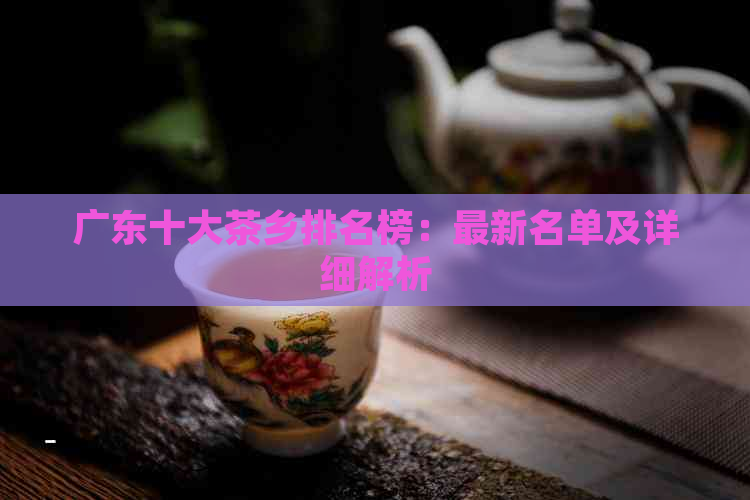 广东十大茶乡排名榜：最新名单及详细解析