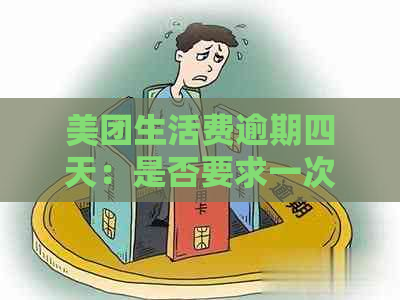 美团生活费逾期四天：是否要求一次性结清？安全吗？