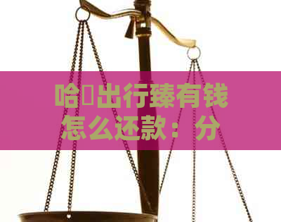 哈啰出行臻有钱怎么还款：分期还款日、无法还款解决及提现到账时间详解