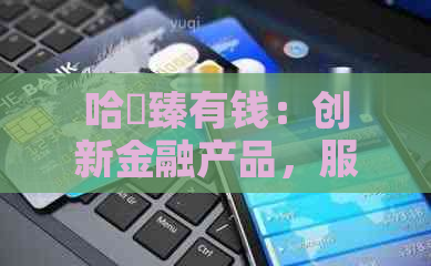 哈啰臻有钱：创新金融产品，服务广大用户，共享未来财富