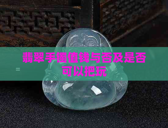 翡翠手镯值钱与否及是否可以把玩