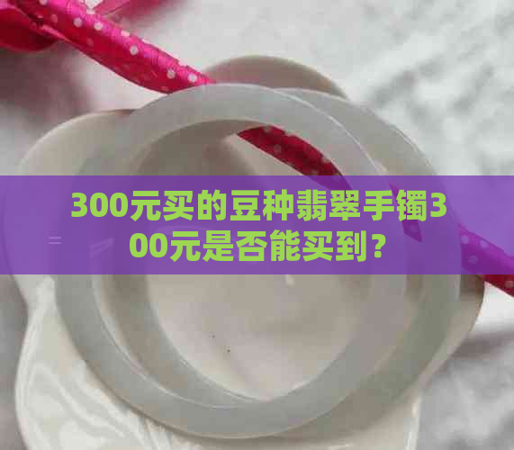 300元买的豆种翡翠手镯300元是否能买到？