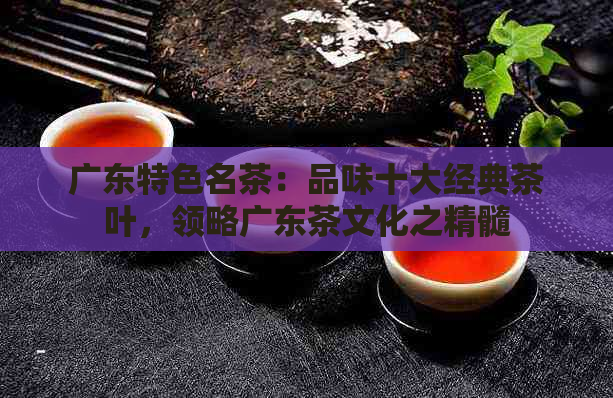 广东特色名茶：品味十大经典茶叶，领略广东茶文化之精髓