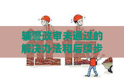 辅警政审未通过的解决办法和后续步骤：一份全面指南