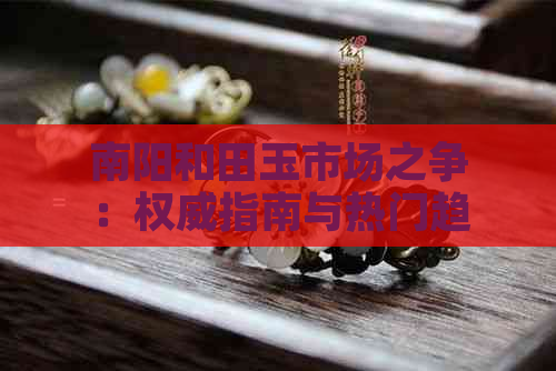 南阳和田玉市场之争：权威指南与热门趋势分析