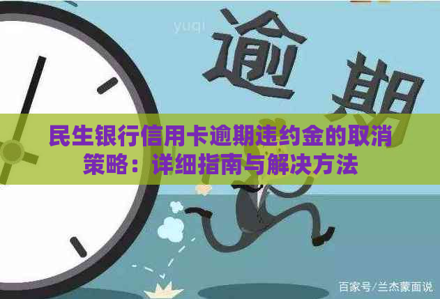 民生银行信用卡逾期违约金的取消策略：详细指南与解决方法