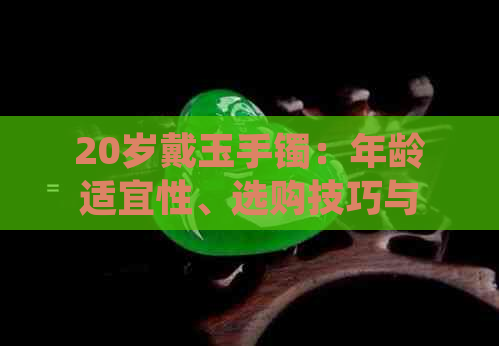 20岁戴玉手镯：年龄适宜性、选购技巧与保养方法全面解析