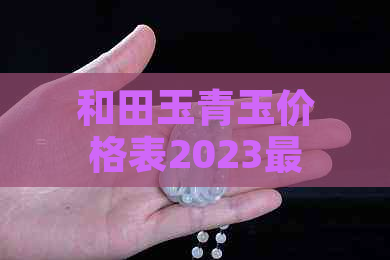 和田玉青玉价格表2023最新款式及颜色等级，无事牌价全解析