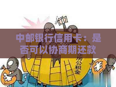 中邮银行信用卡：是否可以协商期还款？解答与技巧一览