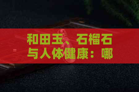 和田玉、石榴石与人体健康：哪个更有益？