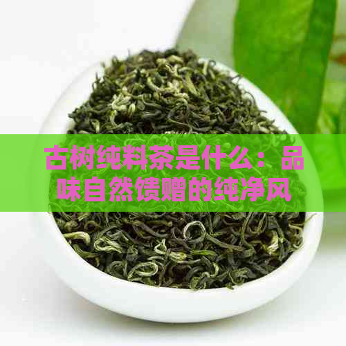 古树纯料茶是什么：品味自然馈赠的纯净风味