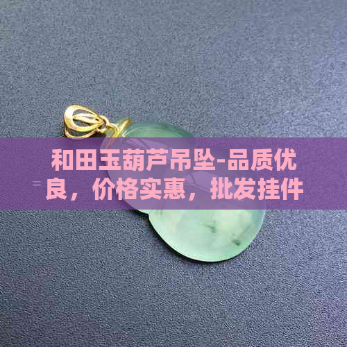 和田玉葫芦吊坠-品质优良，价格实惠，批发挂件图片展示