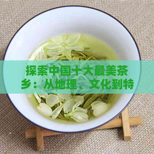 探索中国十大最美茶乡：从地理、文化到特色茶叶的全方位指南