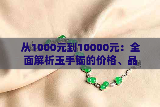 从1000元到10000元：全面解析玉手镯的价格、品质与选购技巧