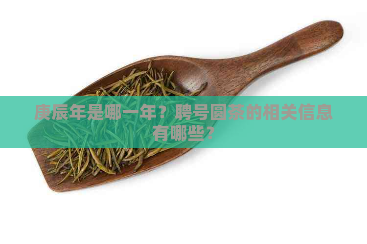 庚辰年是哪一年？聘号圆茶的相关信息有哪些？