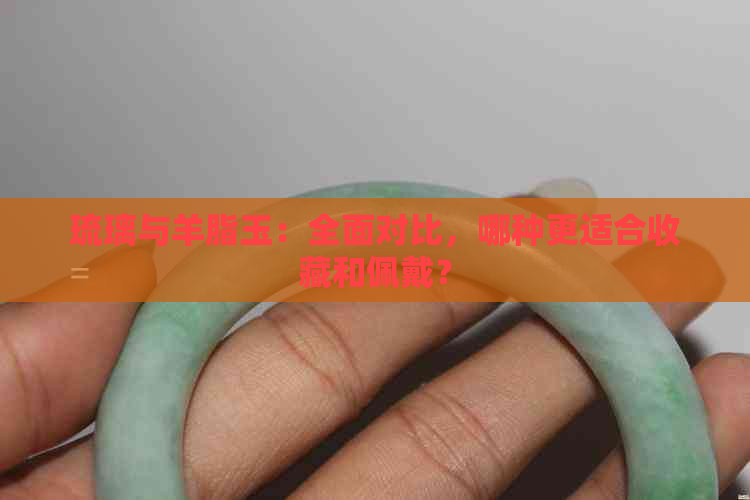 琉璃与羊脂玉：全面对比，哪种更适合收藏和佩戴？