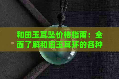 和田玉耳坠价格指南：全面了解和田玉耳环的各种款式和购买建议