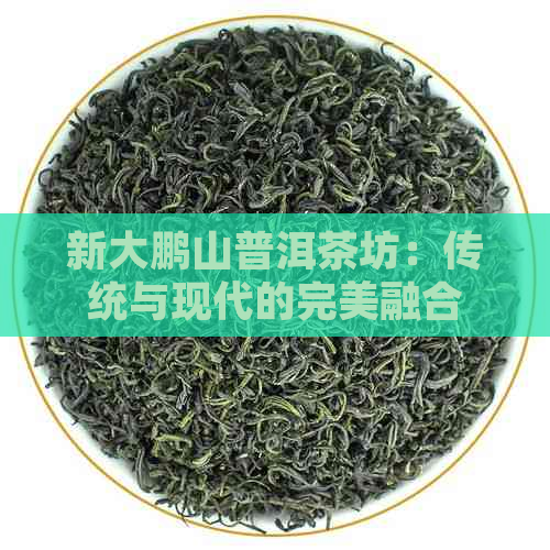 新大鹏山普洱茶坊：传统与现代的完美融合