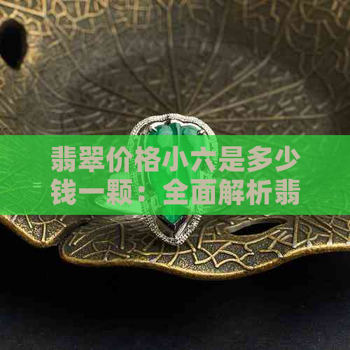 翡翠价格小六是多少钱一颗：全面解析翡翠小六的价格及相关知识