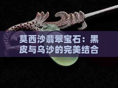 莫西沙翡翠宝石：黑皮与乌沙的完美结合