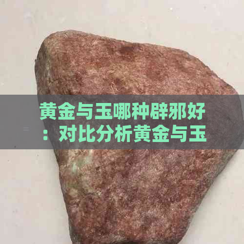 黄金与玉哪种辟邪好：对比分析黄金与玉的辟邪能力，揭示真相。