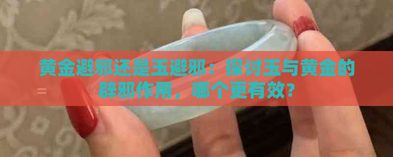 黄金避邪还是玉避邪：探讨玉与黄金的辟邪作用，哪个更有效？