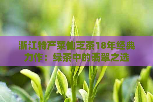 浙江特产莱仙芝茶18年经典力作：绿茶中的翡翠之选