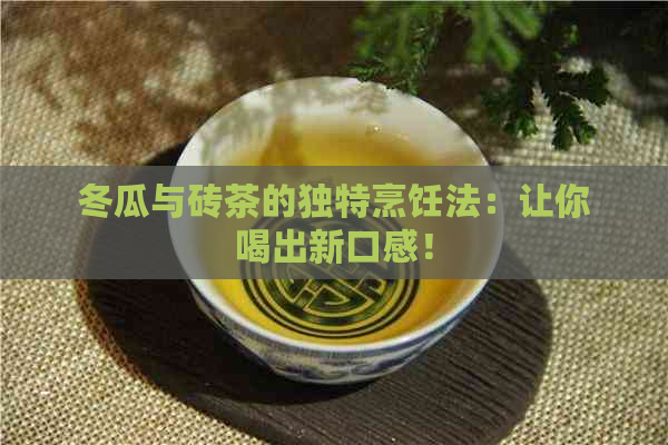 冬瓜与砖茶的独特烹饪法：让你喝出新口感！