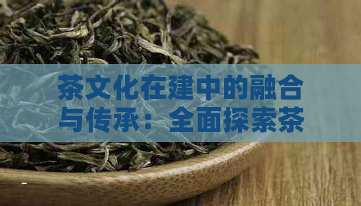 茶文化在建中的融合与传承：全面探索茶文化建的价值与意义