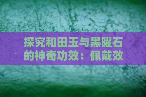 探究和田玉与黑曜石的神奇功效：佩戴效果对比与区别分析