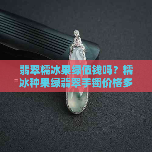 翡翠糯冰果绿值钱吗？糯冰种果绿翡翠手镯价格多少，糯冰绿色翡翠真值钱吗？