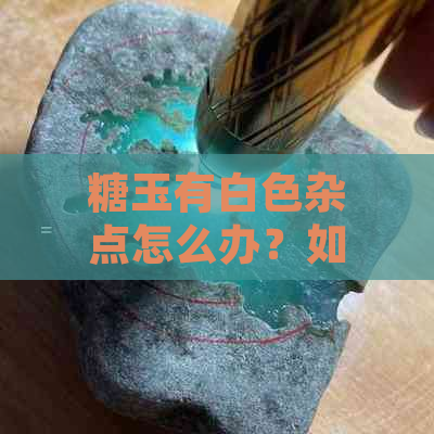 糖玉有白色杂点怎么办？如何处理糖玉中的块状白色和上面的黑点？