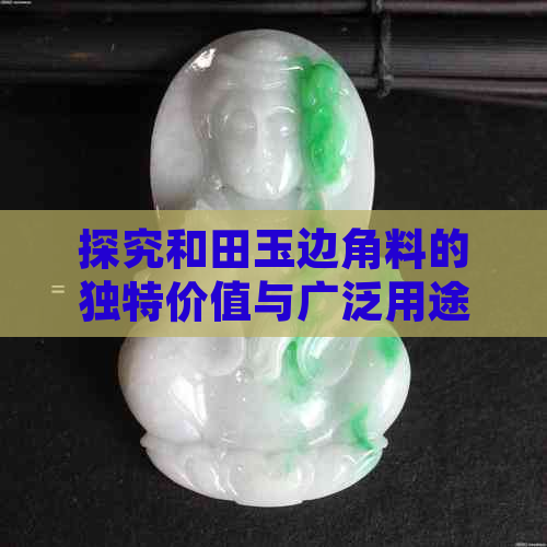 探究和田玉边角料的独特价值与广泛用途：深度解析其特点与含义