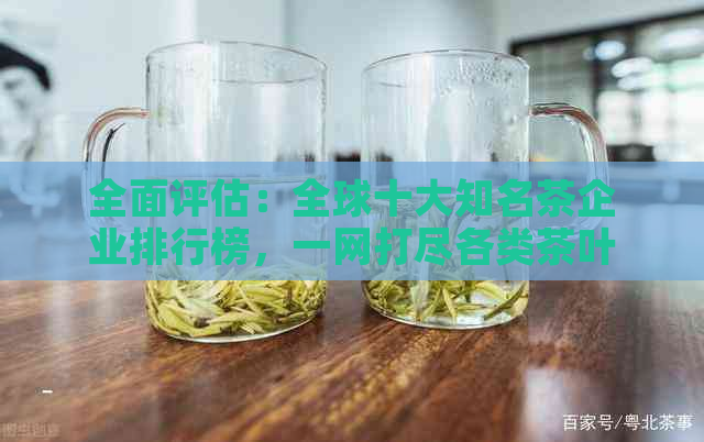 全面评估：全球十大知名茶企业排行榜，一网打尽各类茶叶信息