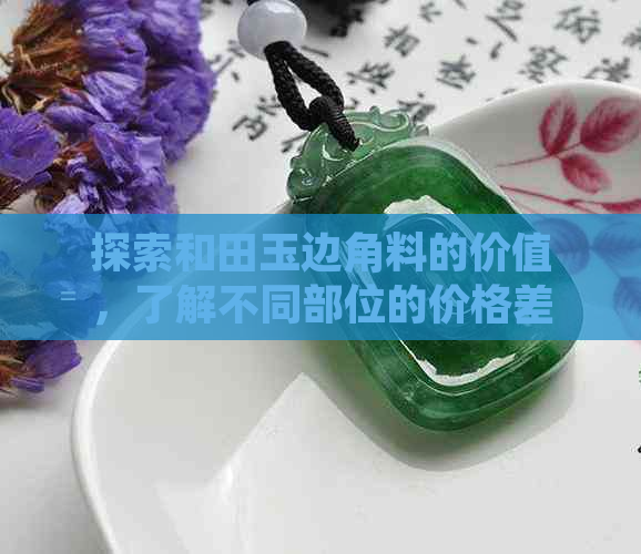 探索和田玉边角料的价值，了解不同部位的价格差异