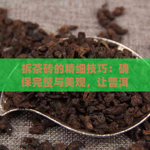 拆茶砖的精细技巧：确保完整与美观，让普洱茶更完美呈现