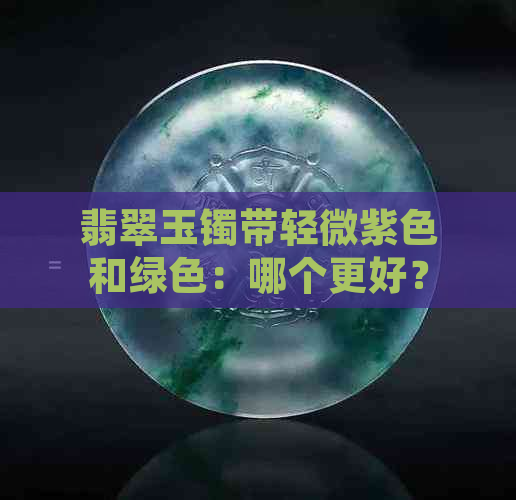 翡翠玉镯带轻微紫色和绿色：哪个更好？加工区别在哪里？