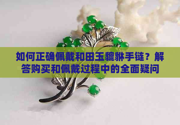 如何正确佩戴和田玉貔貅手链？解答购买和佩戴过程中的全面疑问