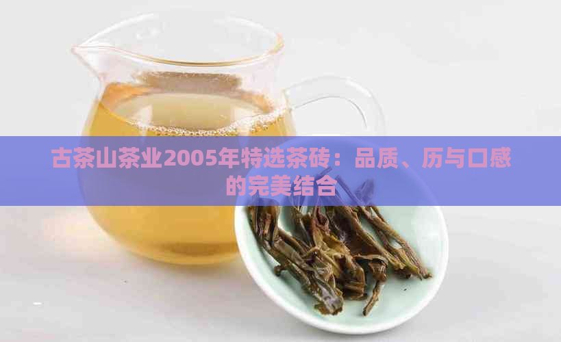 古茶山茶业2005年特选茶砖：品质、历与口感的完美结合