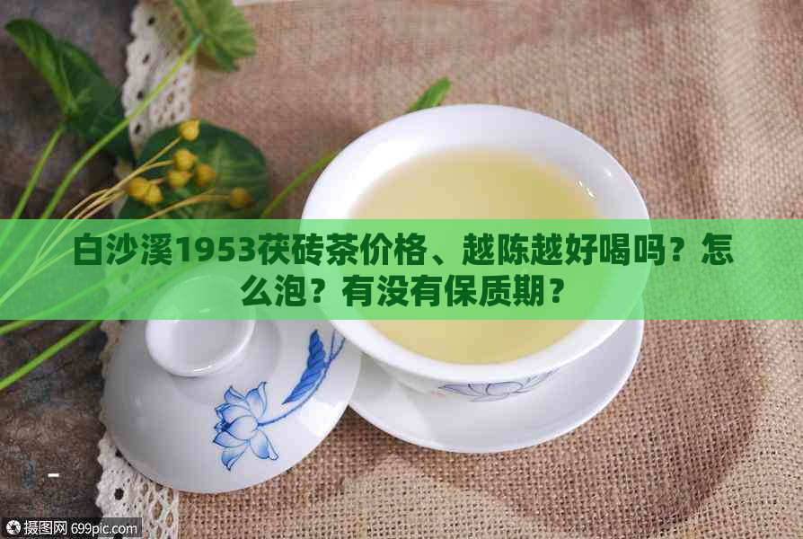 白沙溪1953茯砖茶价格、越陈越好喝吗？怎么泡？有没有保质期？